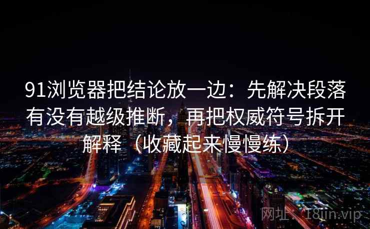 91浏览器把结论放一边:先解决段落有没有越级推断,再把权威符号拆开解释(收藏起来慢慢练) 91浏览器把结论放一边:先解决段落有没有越级推断,再把权威符号拆开解释(收藏起来慢慢练)
