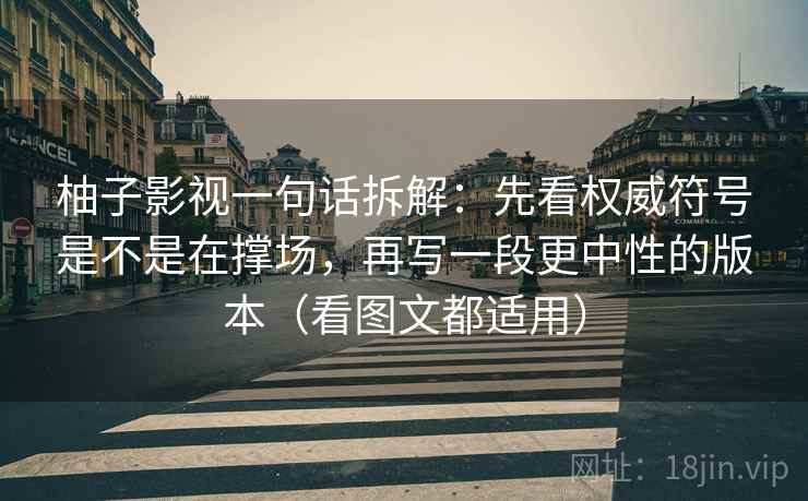 柚子影视一句话拆解：先看权威符号是不是在撑场，再写一段更中性的版本（看图文都适用）