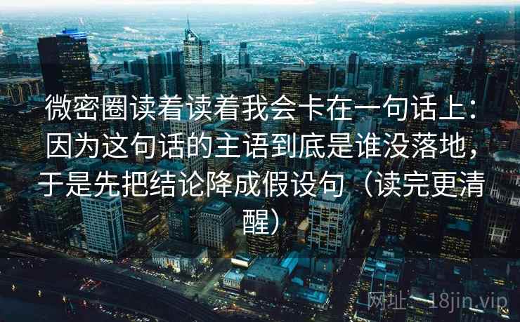 微密圈读着读着我会卡在一句话上：因为这句话的主语到底是谁没落地，于是先把结论降成假设句（读完更清醒）