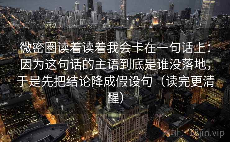 微密圈读着读着我会卡在一句话上：因为这句话的主语到底是谁没落地，于是先把结论降成假设句（读完更清醒）