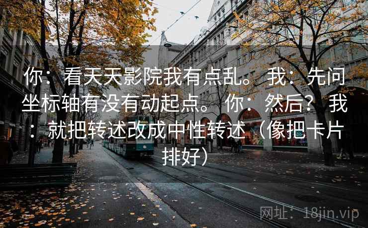 你：看天天影院我有点乱。 我：先问坐标轴有没有动起点。 你：然后？ 我：就把转述改成中性转述（像把卡片排好）
