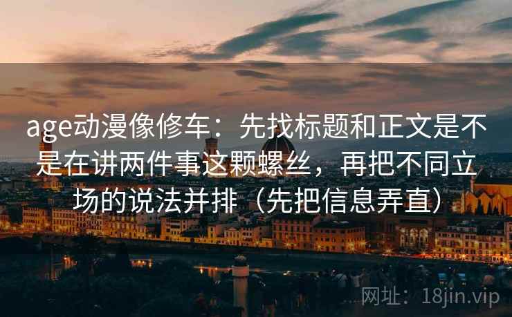age动漫像修车:先找标题和正文是不是在讲两件事这颗螺丝,再把不同立场的说法并排(先把信息弄直) age动漫像修车:先找标题和正文是不是在讲两件事这颗螺丝,再把不同立场的说法并排(先把信息弄直)