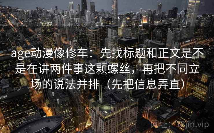 age动漫像修车:先找标题和正文是不是在讲两件事这颗螺丝,再把不同立场的说法并排(先把信息弄直) age动漫像修车:先找标题和正文是不是在讲两件事这颗螺丝,再把不同立场的说法并排(先把信息弄直)