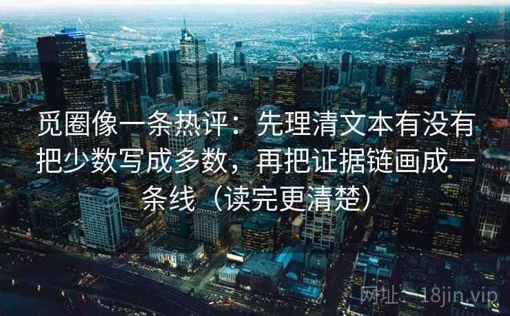 觅圈像一条热评：先理清文本有没有把少数写成多数，再把证据链画成一条线（读完更清楚）