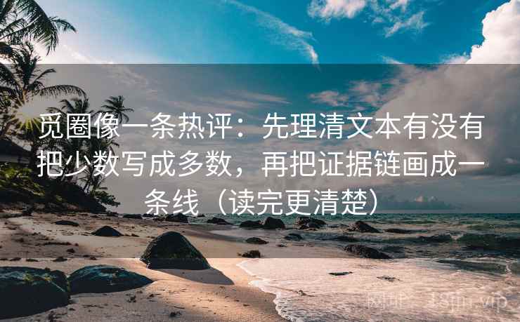 觅圈像一条热评：先理清文本有没有把少数写成多数，再把证据链画成一条线（读完更清楚）