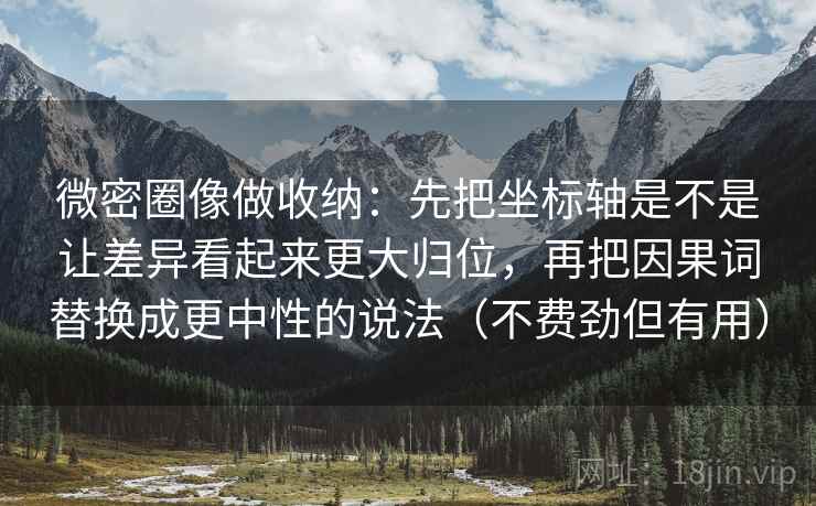 微密圈像做收纳:先把坐标轴是不是让差异看起来更大归位,再把因果词替换成更中性的说法(不费劲但有用) 微密圈像做收纳:先把坐标轴是不是让差异看起来更大归位,再把因果词替换成更中性的说法(不费劲但有用)