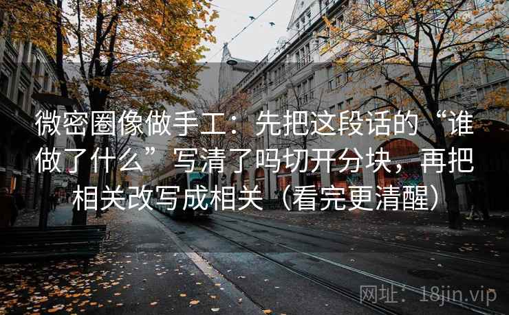 微密圈像做手工:先把这段话的“谁做了什么”写清了吗切开分块,再把相关改写成相关(看完更清醒) 微密圈像做手工:先把这段话的“谁做了什么”写清了吗切开分块,再把相关改写成相关(看完更清醒)