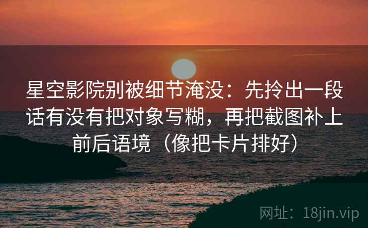 星空影院别被细节淹没：先拎出一段话有没有把对象写糊，再把截图补上前后语境（像把卡片排好）