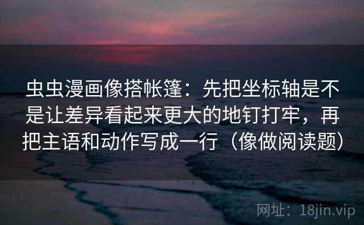 虫虫漫画像搭帐篷：先把坐标轴是不是让差异看起来更大的地钉打牢，再把主语和动作写成一行（像做阅读题）