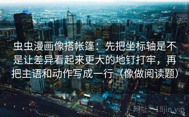 虫虫漫画像搭帐篷：先把坐标轴是不是让差异看起来更大的地钉打牢，再把主语和动作写成一行（像做阅读题）