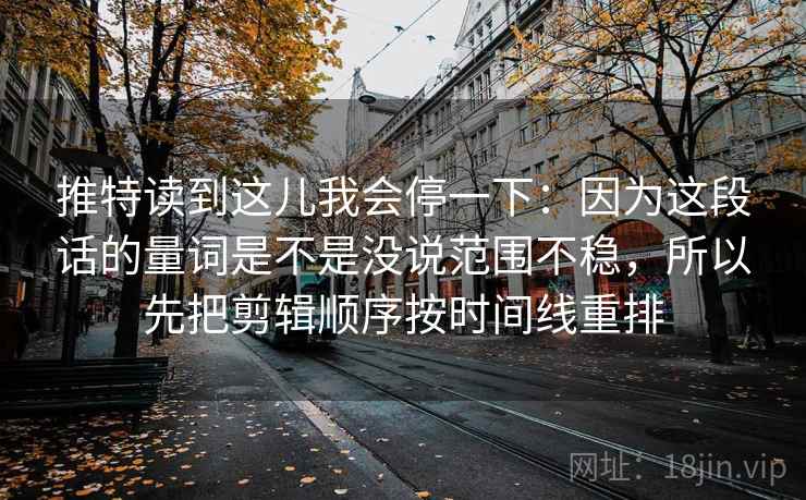推特读到这儿我会停一下：因为这段话的量词是不是没说范围不稳，所以先把剪辑顺序按时间线重排