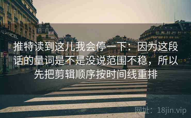 推特读到这儿我会停一下：因为这段话的量词是不是没说范围不稳，所以先把剪辑顺序按时间线重排