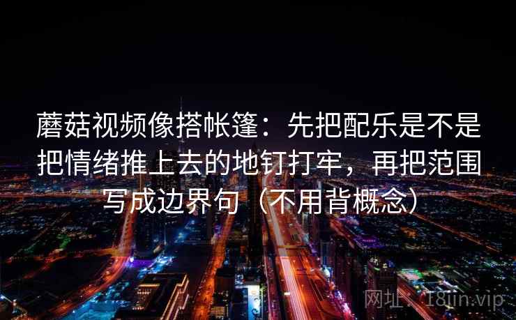 蘑菇视频像搭帐篷：先把配乐是不是把情绪推上去的地钉打牢，再把范围写成边界句（不用背概念）