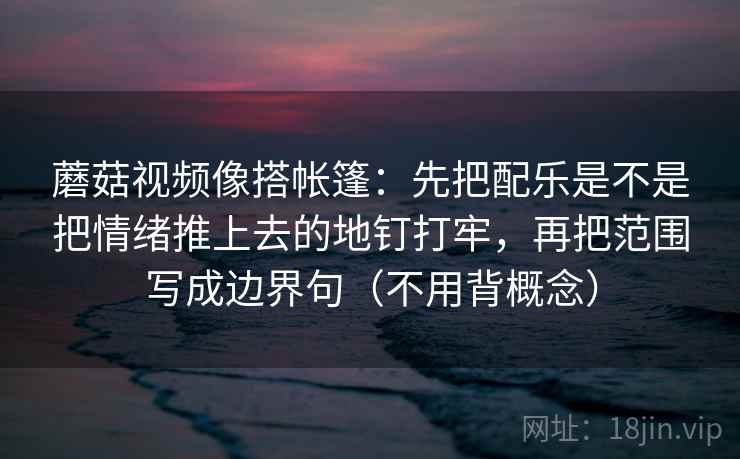 蘑菇视频像搭帐篷：先把配乐是不是把情绪推上去的地钉打牢，再把范围写成边界句（不用背概念）
