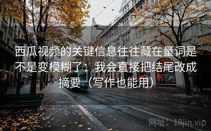 西瓜视频的关键信息往往藏在量词是不是变模糊了：我会直接把结尾改成摘要（写作也能用）