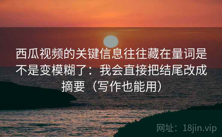西瓜视频的关键信息往往藏在量词是不是变模糊了：我会直接把结尾改成摘要（写作也能用）
