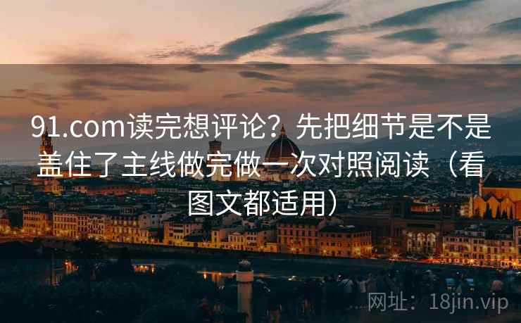 91.com读完想评论？先把细节是不是盖住了主线做完做一次对照阅读（看图文都适用）