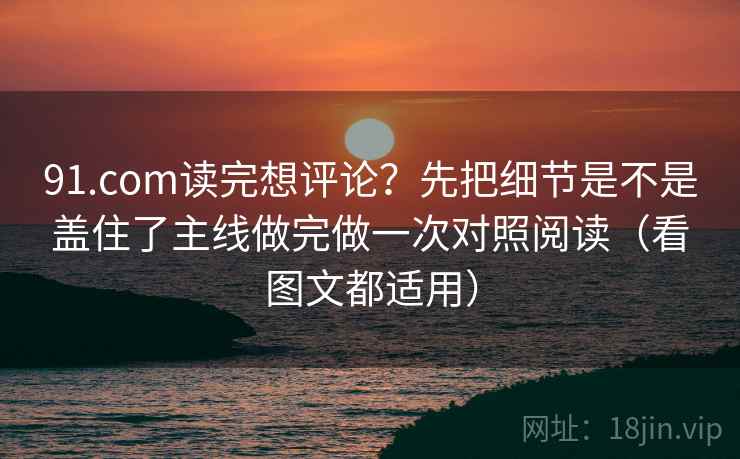 91.com读完想评论？先把细节是不是盖住了主线做完做一次对照阅读（看图文都适用）
