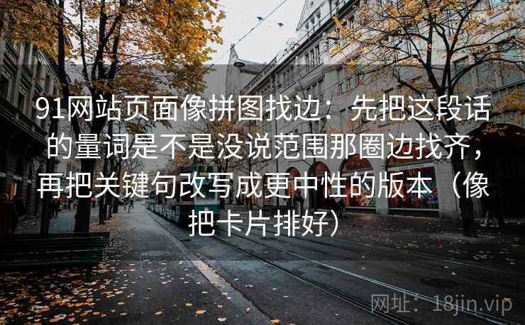 91网站页面像拼图找边：先把这段话的量词是不是没说范围那圈边找齐，再把关键句改写成更中性的版本（像把卡片排好）