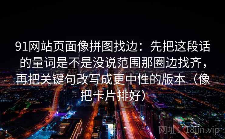 91网站页面像拼图找边：先把这段话的量词是不是没说范围那圈边找齐，再把关键句改写成更中性的版本（像把卡片排好）