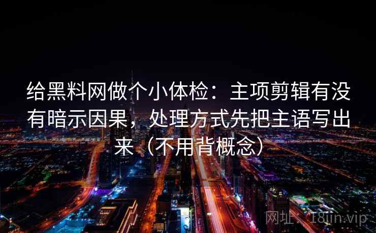 给黑料网做个小体检：主项剪辑有没有暗示因果，处理方式先把主语写出来（不用背概念）