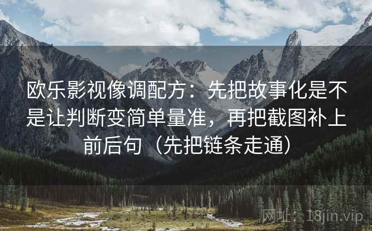 欧乐影视像调配方：先把故事化是不是让判断变简单量准，再把截图补上前后句（先把链条走通）