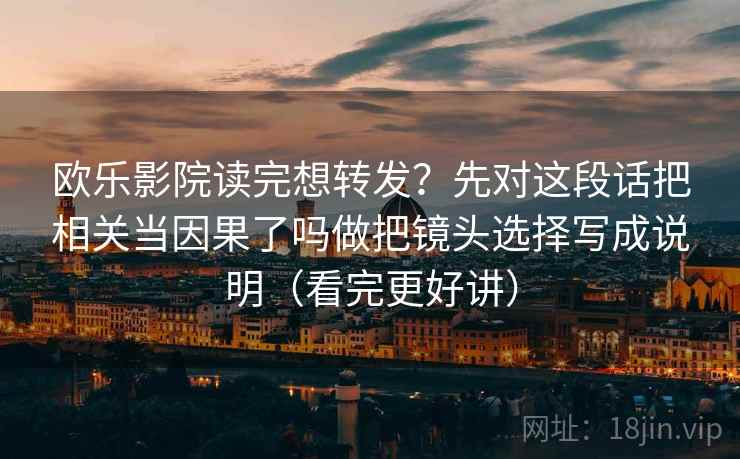 欧乐影院读完想转发?先对这段话把相关当因果了吗做把镜头选择写成说明(看完更好讲) 欧乐影院读完想转发?先对这段话把相关当因果了吗做把镜头选择写成说明(看完更好讲)