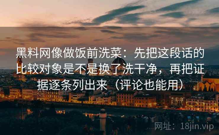 黑料网像做饭前洗菜：先把这段话的比较对象是不是换了洗干净，再把证据逐条列出来（评论也能用）