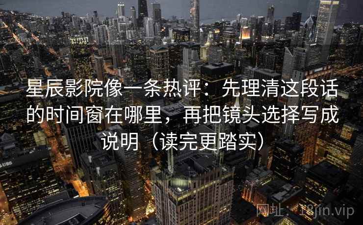 星辰影院像一条热评：先理清这段话的时间窗在哪里，再把镜头选择写成说明（读完更踏实）