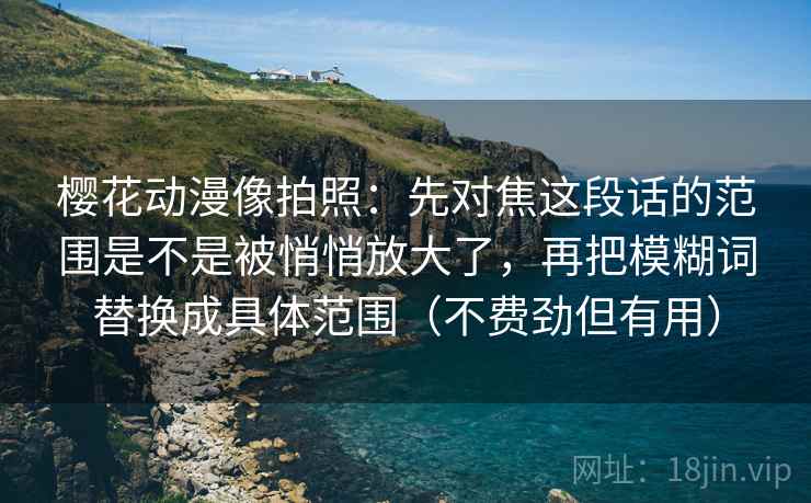 樱花动漫像拍照：先对焦这段话的范围是不是被悄悄放大了，再把模糊词替换成具体范围（不费劲但有用）