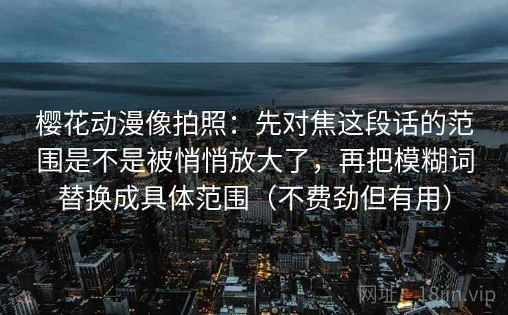 樱花动漫像拍照：先对焦这段话的范围是不是被悄悄放大了，再把模糊词替换成具体范围（不费劲但有用）