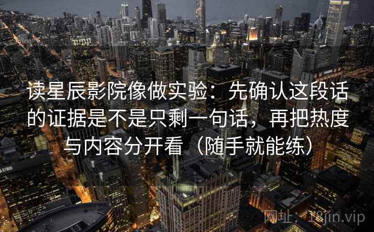 读星辰影院像做实验:先确认这段话的证据是不是只剩一句话,再把热度与内容分开看(随手就能练) 读星辰影院像做实验:先确认这段话的证据是不是只剩一句话,再把热度与内容分开看(随手就能练)