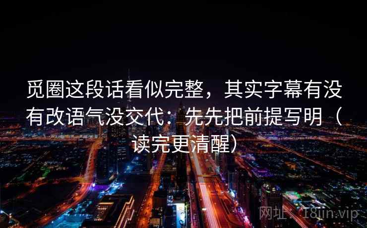 觅圈这段话看似完整,其实字幕有没有改语气没交代:先先把前提写明(读完更清醒) 觅圈这段话看似完整,其实字幕有没有改语气没交代:先先把前提写明(读完更清醒)