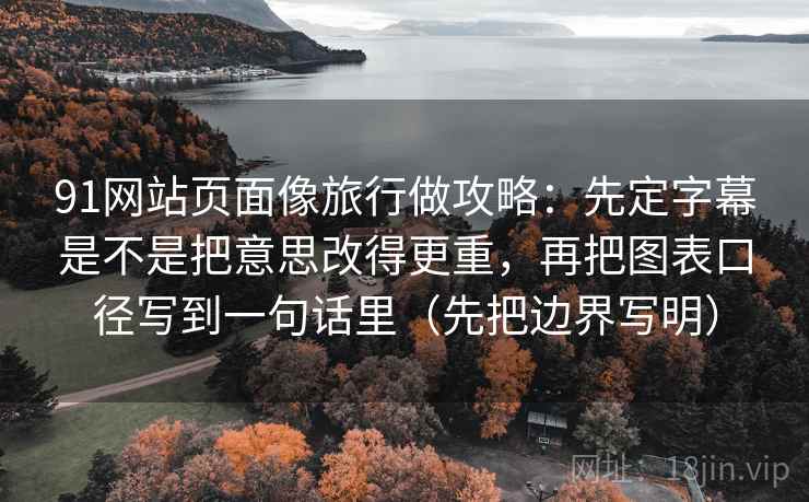 91网站页面像旅行做攻略:先定字幕是不是把意思改得更重,再把图表口径写到一句话里(先把边界写明) 91网站页面像旅行做攻略:先定字幕是不是把意思改得更重,再把图表口径写到一句话里(先把边界写明)