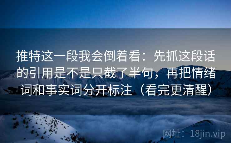 推特这一段我会倒着看:先抓这段话的引用是不是只截了半句,再把情绪词和事实词分开标注(看完更清醒) 推特这一段我会倒着看:先抓这段话的引用是不是只截了半句,再把情绪词和事实词分开标注(看完更清醒)