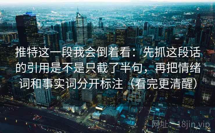 推特这一段我会倒着看:先抓这段话的引用是不是只截了半句,再把情绪词和事实词分开标注(看完更清醒) 推特这一段我会倒着看:先抓这段话的引用是不是只截了半句,再把情绪词和事实词分开标注(看完更清醒)
